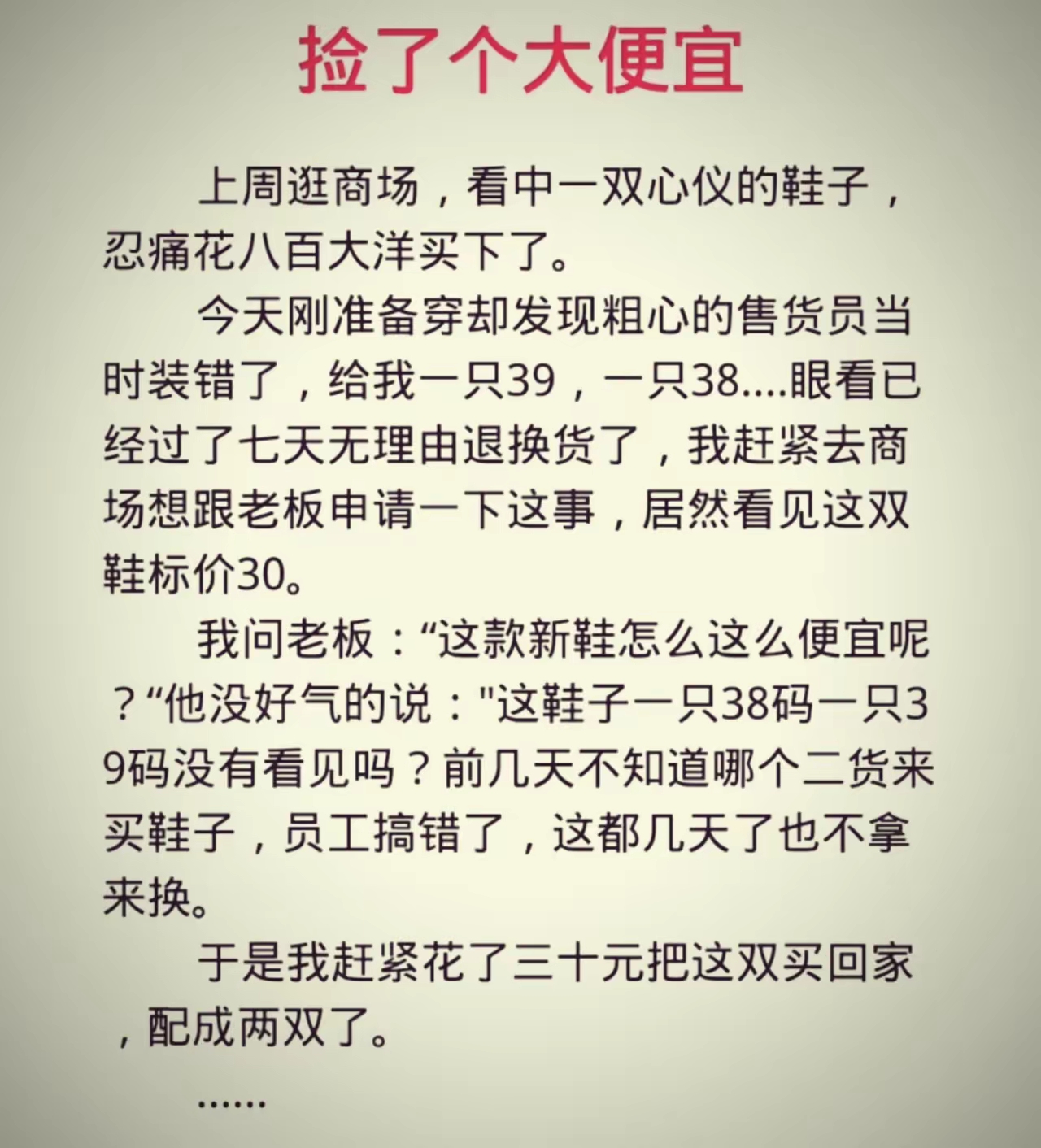 故事还没完，之前的那双鞋，去退，理由完全充分，退回800，过几天，再30买回来。
故事还没完，老板说，真晦气，两双鞋才赚40块钱。