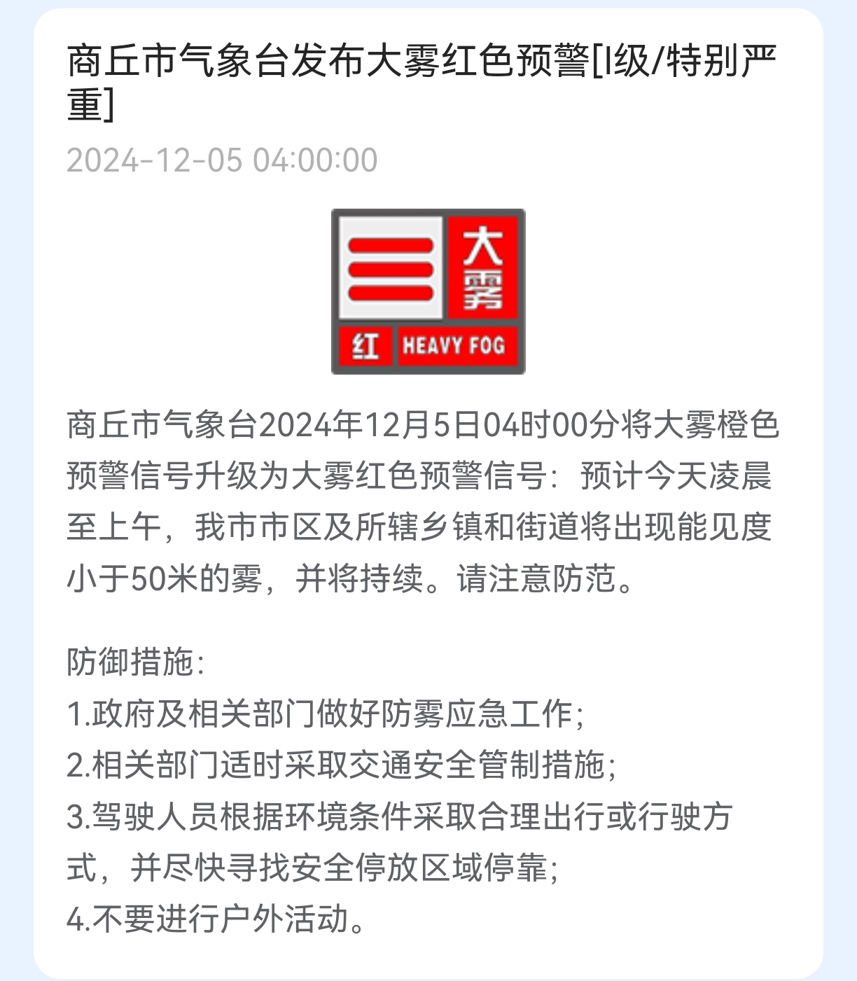 【商丘市气象台发布大雾红色预警[I级/特别严重]】商丘市气象台2024年12月5日04时00分将大雾橙色预警信号升级为大雾红色预警信号：预计今天凌晨至上午，我市市区及所辖乡镇和街道将出现能见度小于50