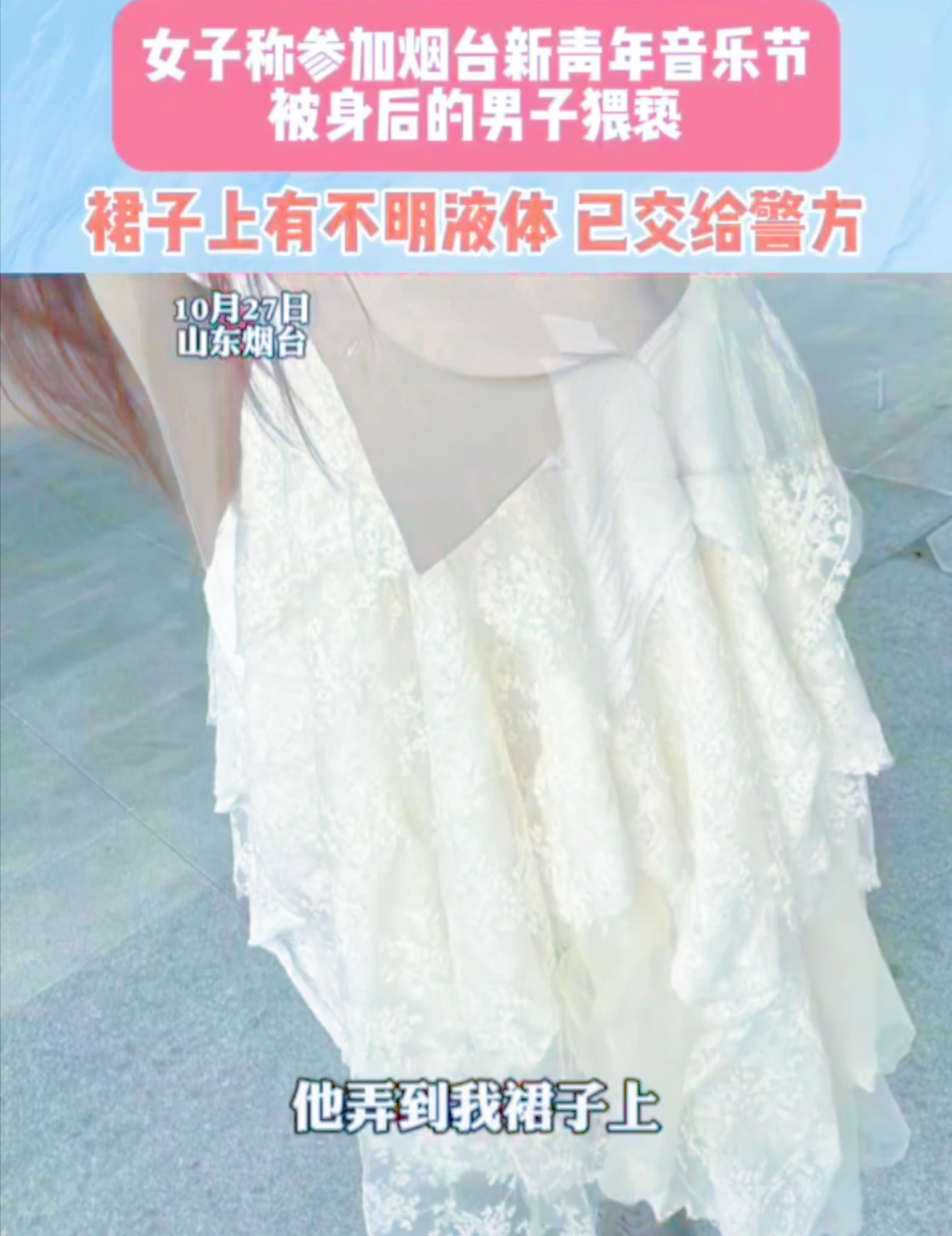 在山东烟台新青年音乐节上，竟有如此恶心的事发生！
 
10月27日，一女子遭遇了噩梦。在二手玫瑰唱到倒数第二、三首歌时，她感觉身后男子不对劲。她往边上侧身，男子也跟着动。之后，她竟发现裙子上有不明液体