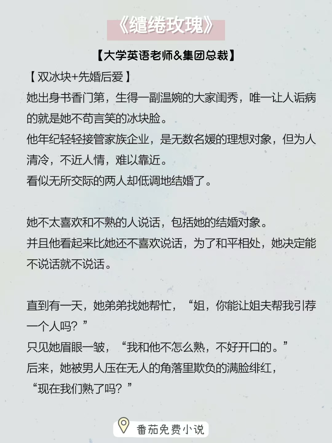 小说推荐：《缱绻玫瑰》
大学英语老师vs集团总裁
简评：女主出身书香门第，生得一副温婉的大家闺秀脸，有颜有才，是豪门世家的梦中情女。

而男主生来便是天之骄子，年纪轻轻接管家族企业，是无数名媛的理想结