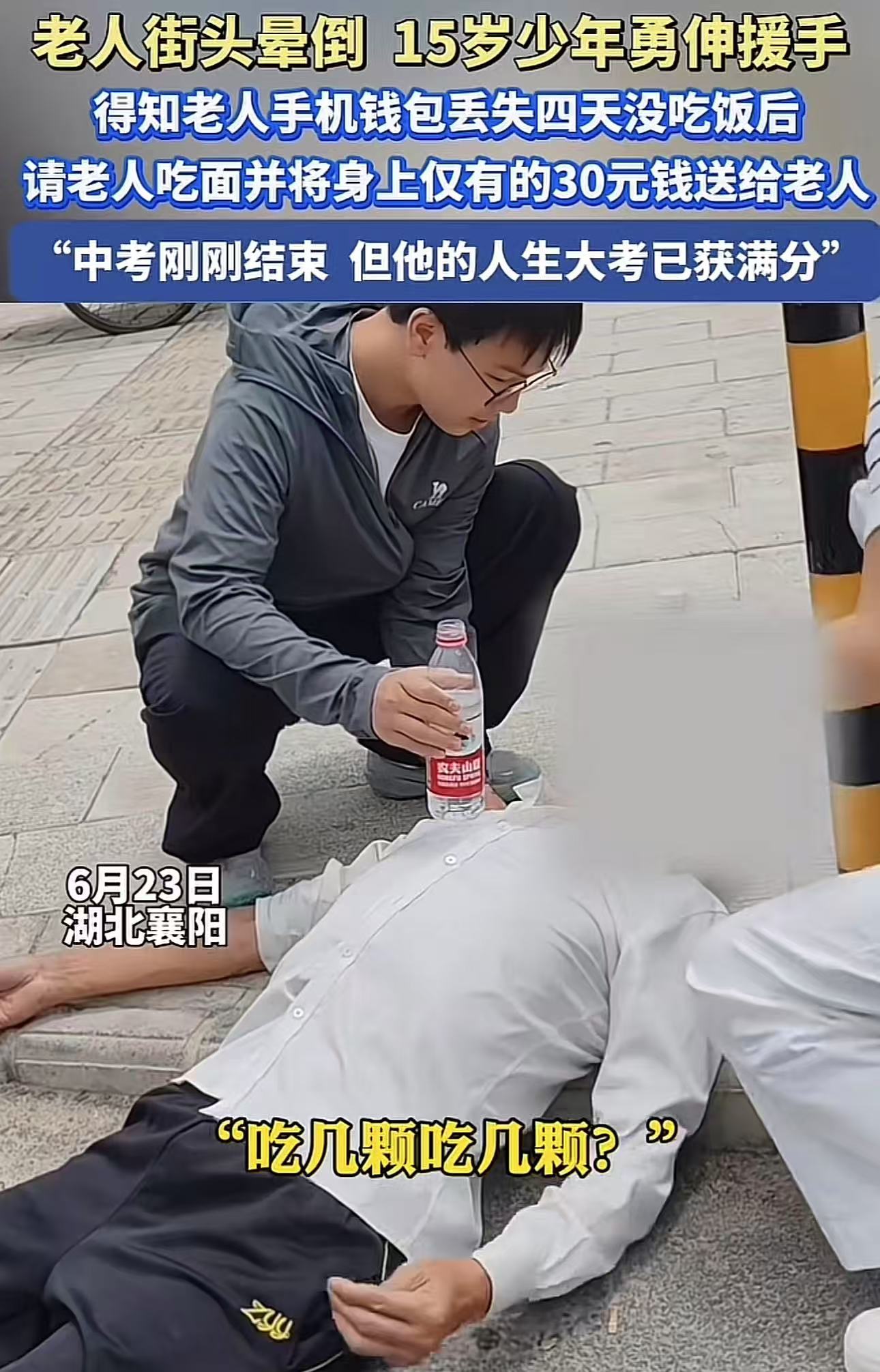 湖北襄阳，老人街头晕倒，15岁少年勇伸援手。得知老人手机钱包丢失，四天没吃饭后，请老人吃面并将身上仅有的30块钱送给老人！网友：中考刚刚结束，但他的人生大考已经满分！

烈日当空，一位大爷突然双腿