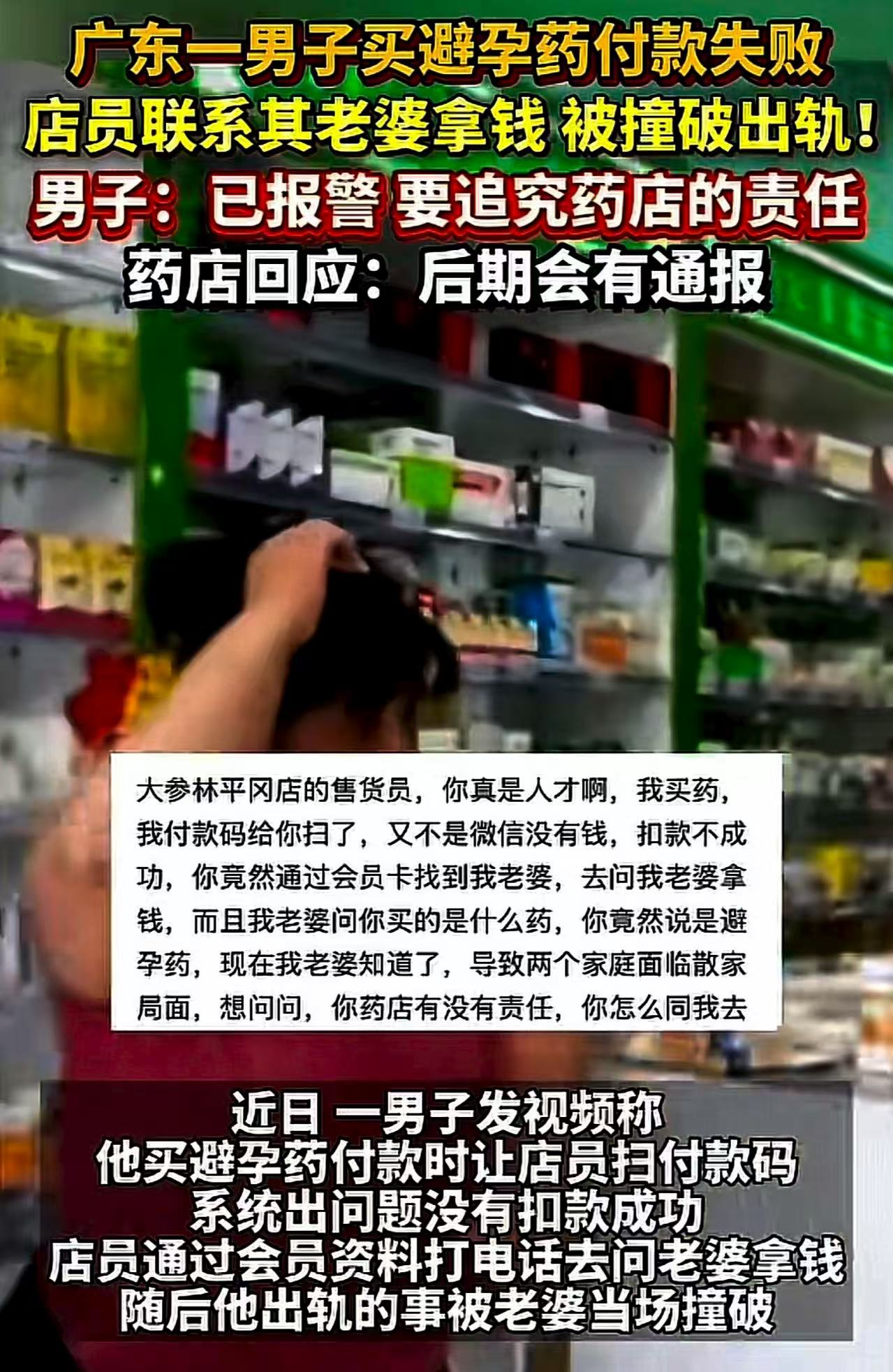 广东阳江，男子买避孕药付款失败，店员通过会员资料打电话去问男子老婆拿钱。老婆问买什么药？店员说避孕药，随后他出轨的事被当场撞破。男子：“两个家庭面临散家局面，要追究你们药店的责任！”

（来源：潇