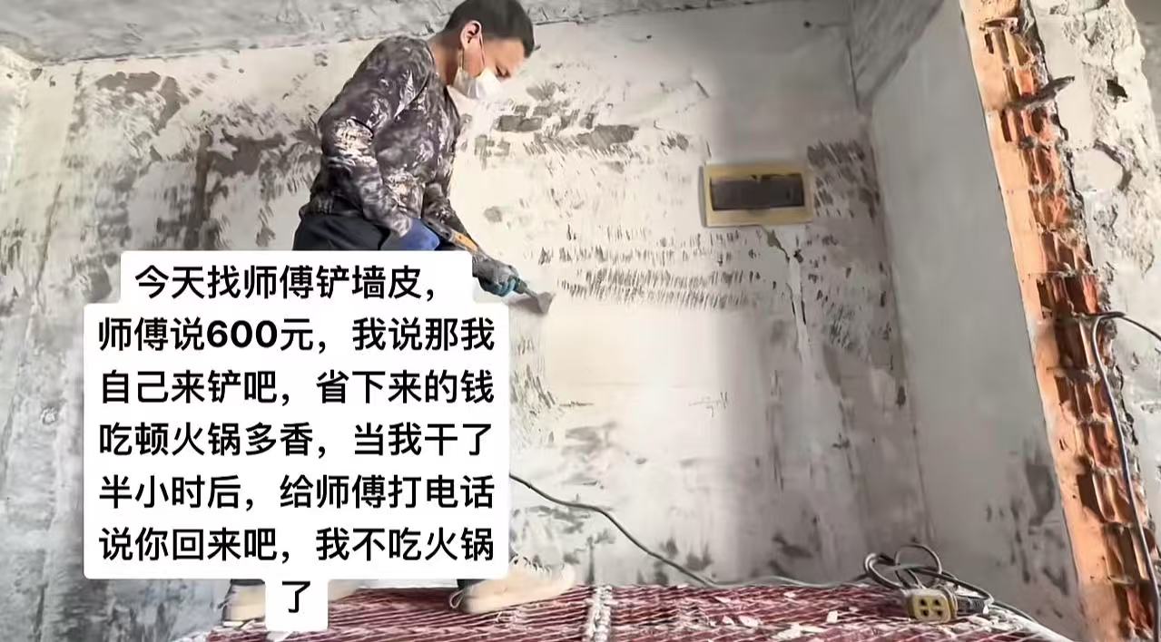 男子装修房子找师傅铲墙皮，师傅报价600，男子觉得太贵了，说：“我自己来铲吧，省下的钱我吃顿火锅不香吗？”可是半小时后，男子就“老实”了，又给师傅打电话求他回来！网友：没干过的人，都是一看全会，一干全