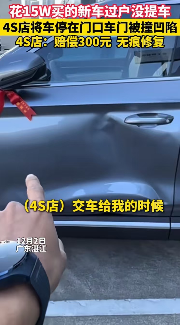广东湛江，男子花 15 万买的新车刚过户，还没提车。4S店将车停在店门口，车门被撞凹陷。而 4S店就一句话：“要么你起诉我，要么就赔 300 块钱做无痕修复！”网友：4s店看得不长远，现在网络爆光，想