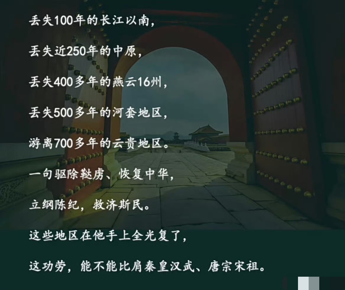 明太祖朱元璋的功绩：丢失100年的长江以南、丟失近250年的中原、丟失400多年的燕云16州、丢失500多年的河套地区、游离700多年的云贵地区，这些地方在他手上全收复了。

