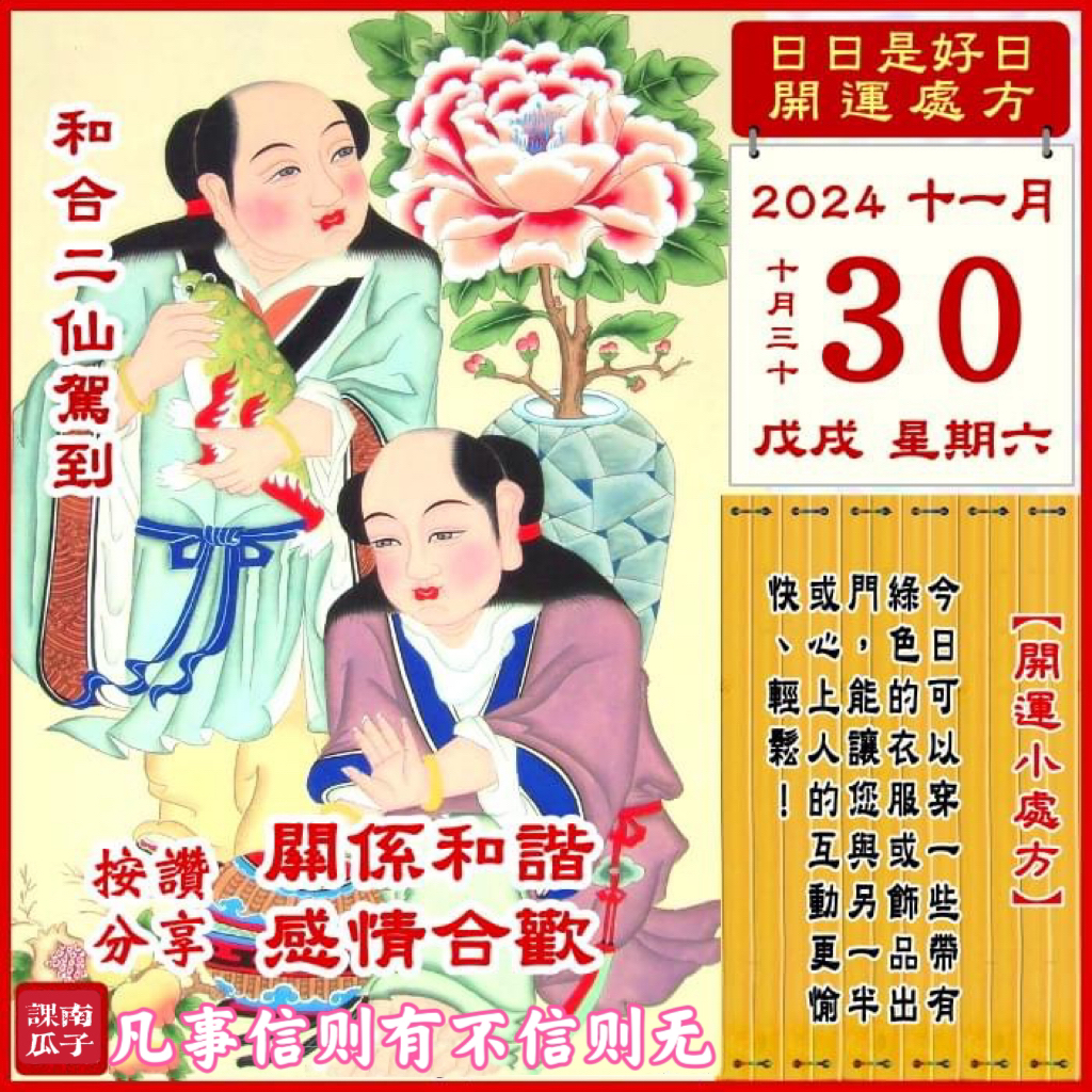 2024年11月30日 戊戌日 十月三十 星期六

[幸运色]：橙色、绿色
[幸运数]：7、5、6
[吉　时]：9~11时、15~17时
[日家吉神] 
日禄方：东南　日马方：西南
财神方：正北　日合