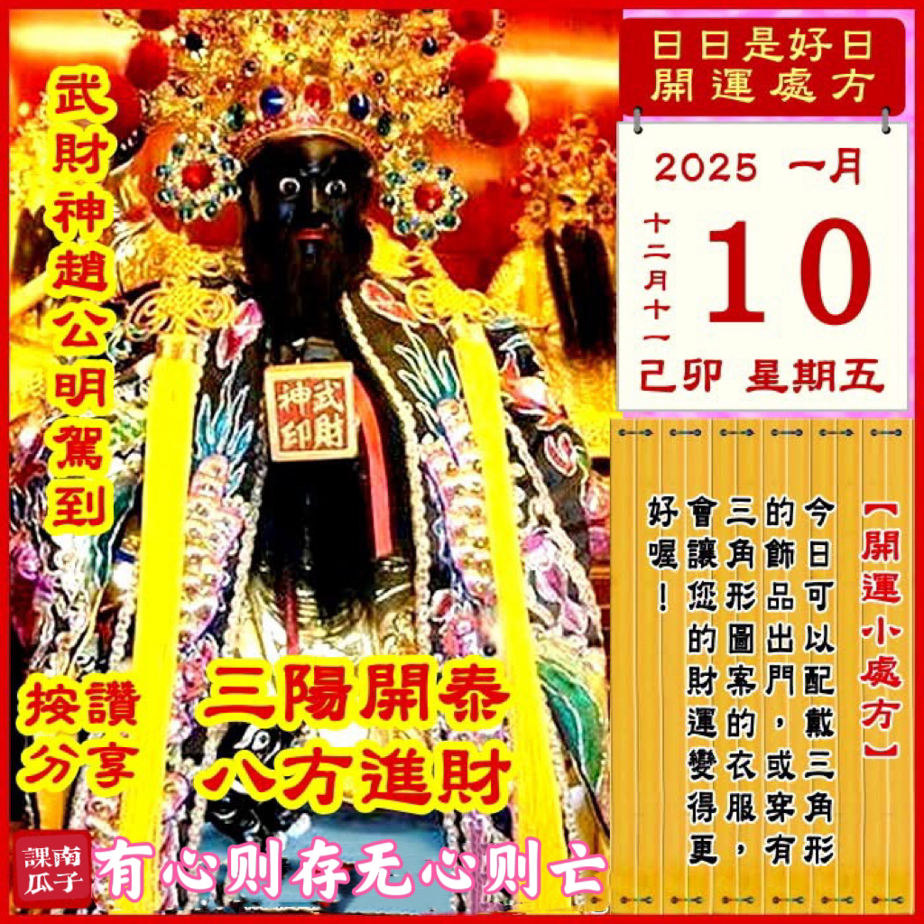 2025年1月10日 己卯日 十二月十一 星期五

【幸运色】：土黄、黑色
【幸运数】：9、0
【吉　时】：11~15时

【日家吉神】

日禄方：正南　日马方：东南
财神方：正北　日合方：西北
喜神