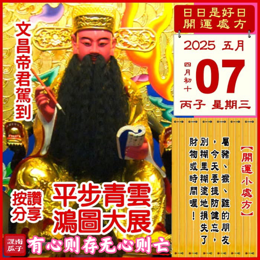 2025年5月7日 丙子日 四月初十 星期三

【幸运色】：鹅黄、褐色
【幸运数】：4、5、1
【吉　时】：9-11时

【日家吉神】

日禄方：东南　日马方：东北
财神方：正西　日合方：东北
喜神方