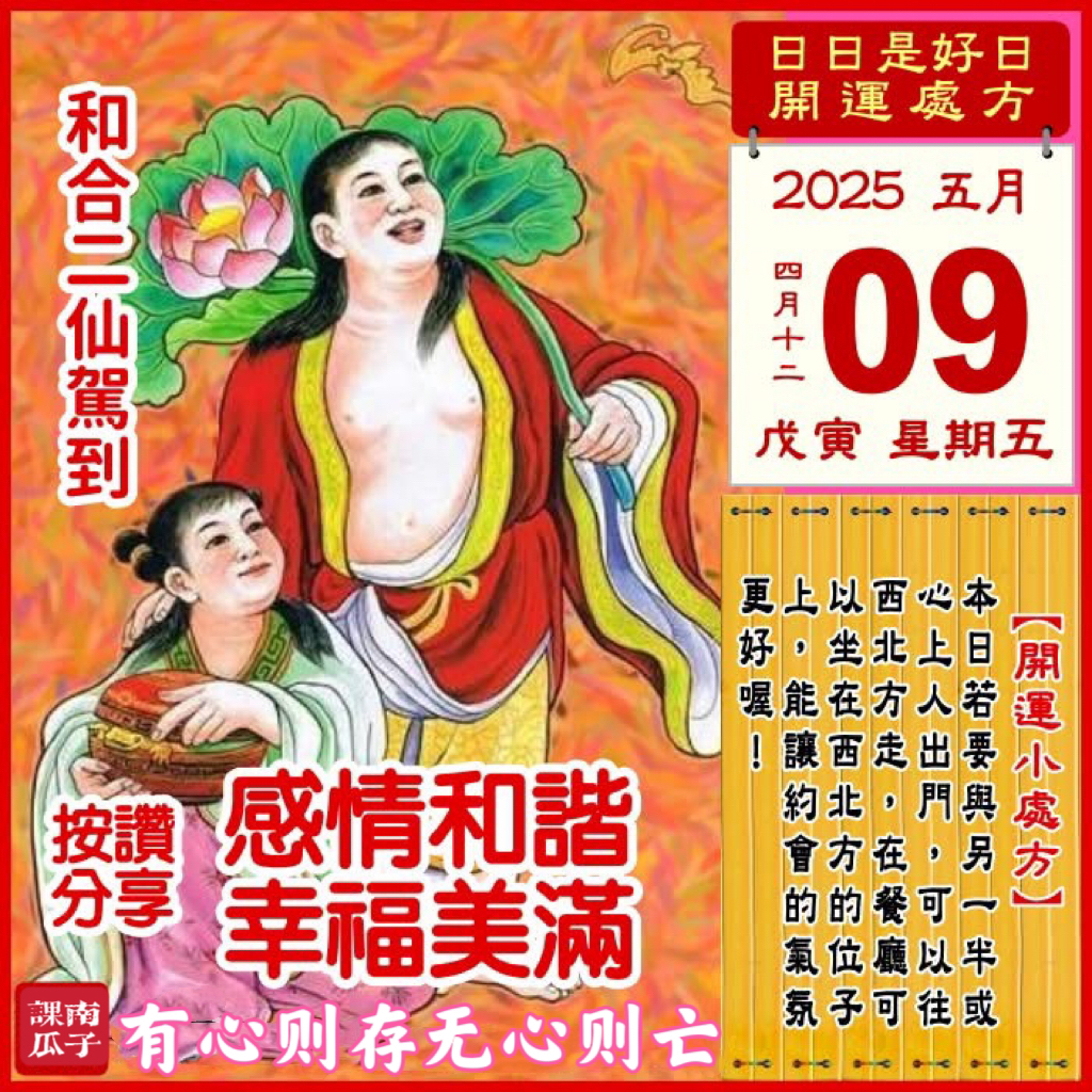 2025年5月9日 戊寅日 四月十二 星期五

【幸运色】：浅黄、白色
【幸运数】：2、5
【吉　时】：7~9时、13~15时

【日家吉神】

日禄方：东南　日马方：西南
财神方：正北　日合方：西北